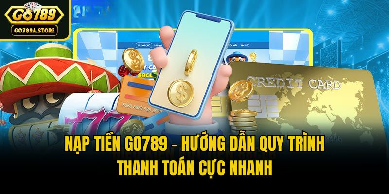 Nạp Tiền Go789 - Hướng Dẫn Quy Trình Thanh Toán Cực Nhanh